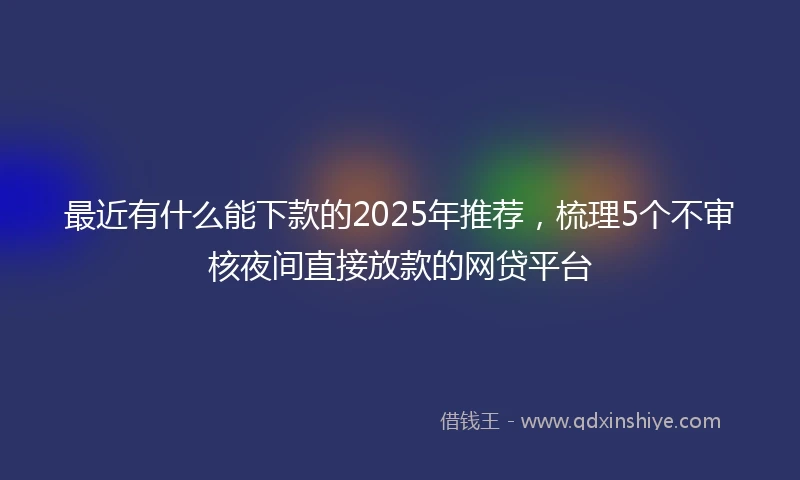 最近有什么能下款的2025年推荐，梳理5个不审核夜间直接放款的网贷平台