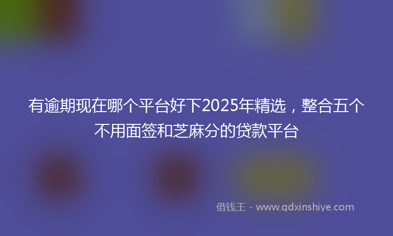 有逾期现在哪个平台好下2025年精选，整合五个不用面签和芝麻分的贷款平台