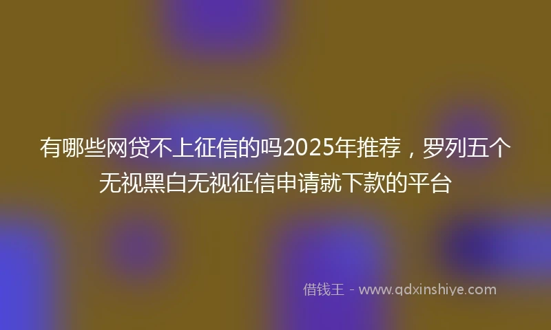 有哪些网贷不上征信的吗2025年推荐，罗列五个无视黑白无视征信申请就下款的平台