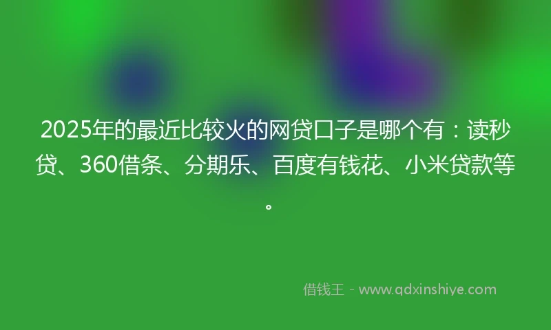 2025年的最近比较火的网贷口子是哪个有：读秒贷、360借条、分期乐、百度有钱花、小米贷款等。
