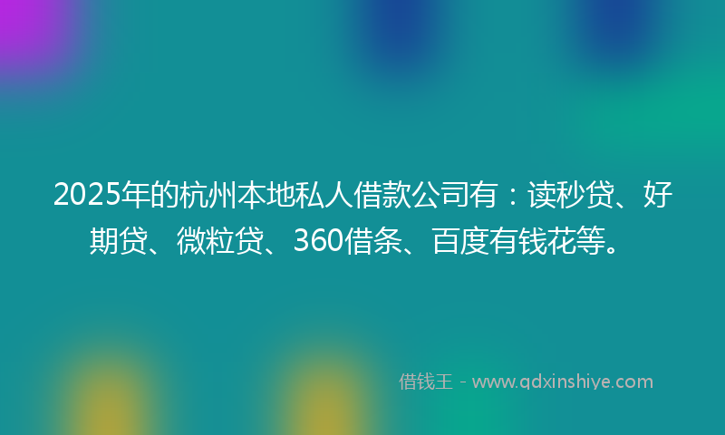2025年的杭州本地私人借款公司有：读秒贷、好期贷、微粒贷、360借条、百度有钱花等。