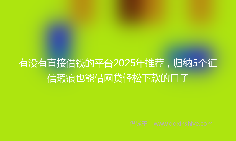 有没有直接借钱的平台2025年推荐，归纳5个征信瑕疵也能借网贷轻松下款的口子