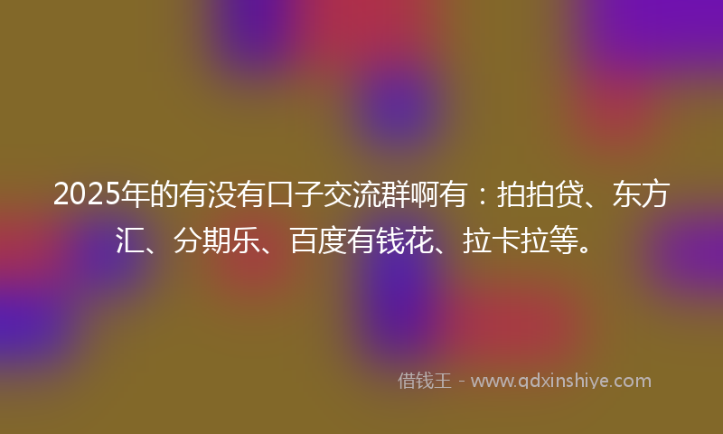 2025年的有没有口子交流群啊有：拍拍贷、东方汇、分期乐、百度有钱花、拉卡拉等。