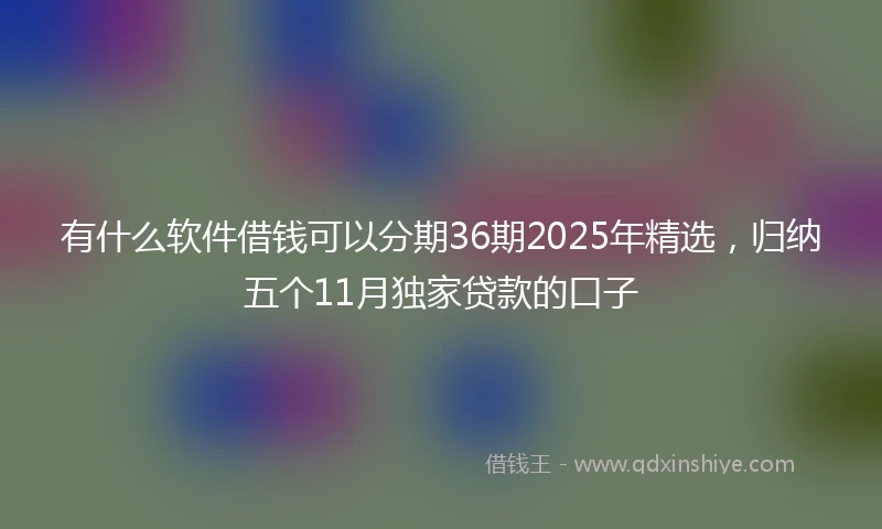 有什么软件借钱可以分期36期2025年精选，归纳五个11月独家贷款的口子