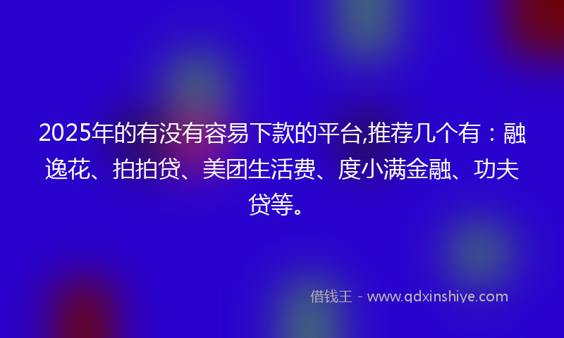 2025年的有没有容易下款的平台,推荐几个有：融逸花、拍拍贷、美团生活费、度小满金融、功夫贷等。