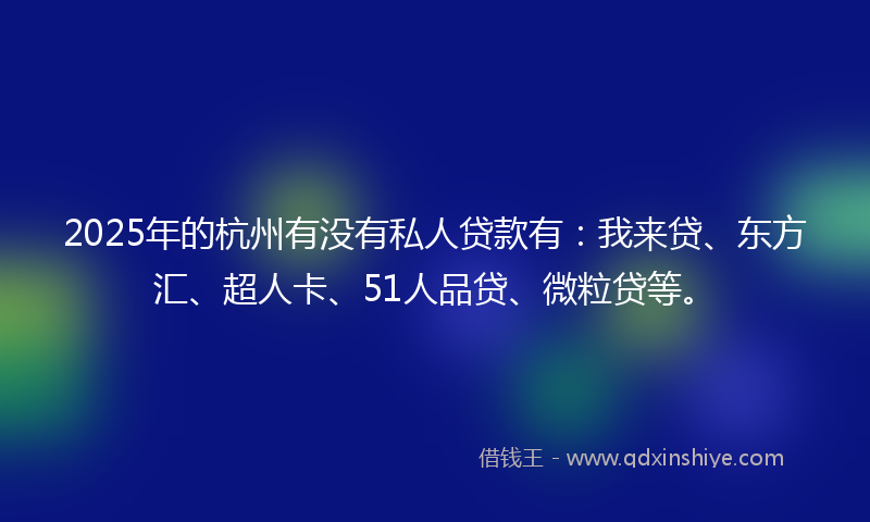 2025年的杭州有没有私人贷款有：我来贷、东方汇、超人卡、51人品贷、微粒贷等。