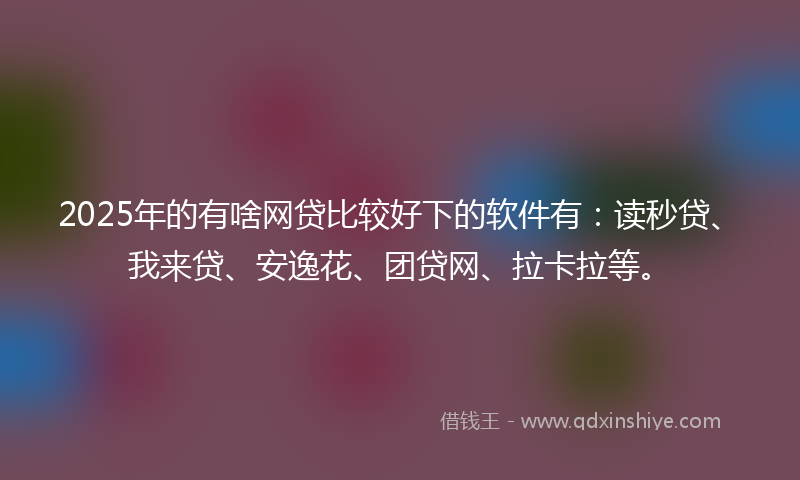 2025年的有啥网贷比较好下的软件有：读秒贷、我来贷、安逸花、团贷网、拉卡拉等。