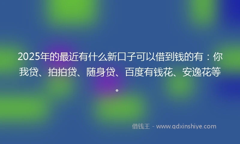 2025年的最近有什么新口子可以借到钱的有：你我贷、拍拍贷、随身贷、百度有钱花、安逸花等。