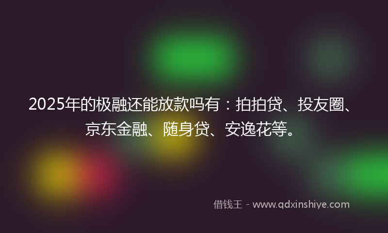 2025年的极融还能放款吗有：拍拍贷、投友圈、京东金融、随身贷、安逸花等。