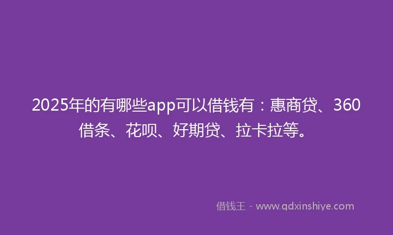 2025年的有哪些app可以借钱有：惠商贷、360借条、花呗、好期贷、拉卡拉等。