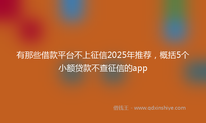 有那些借款平台不上征信2025年推荐，概括5个小额贷款不查征信的app