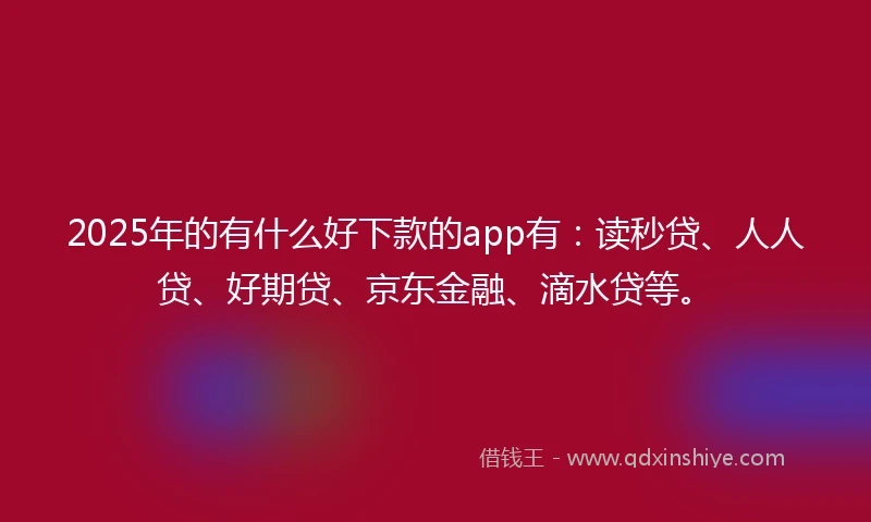 2025年的有什么好下款的app有：读秒贷、人人贷、好期贷、京东金融、滴水贷等。