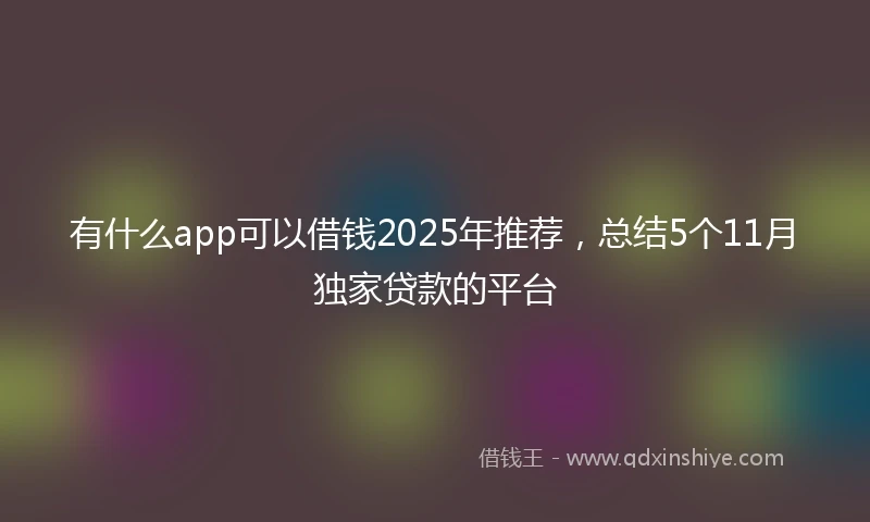 有什么app可以借钱2025年推荐，总结5个11月独家贷款的平台