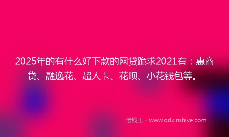 2025年的有什么好下款的网贷跪求2021有：惠商贷、融逸花、超人卡、花呗、小花钱包等。