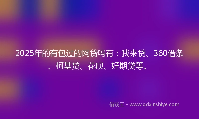 2025年的有包过的网贷吗有：我来贷、360借条、柯基贷、花呗、好期贷等。