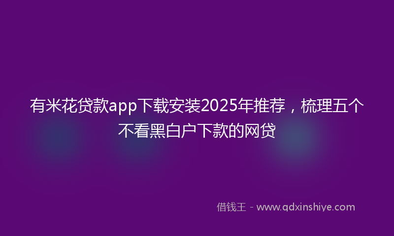 有米花贷款app下载安装2025年推荐，梳理五个不看黑白户下款的网贷