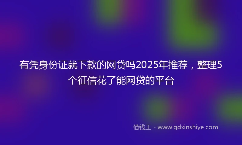 有凭身份证就下款的网贷吗2025年推荐，整理5个征信花了能网贷的平台