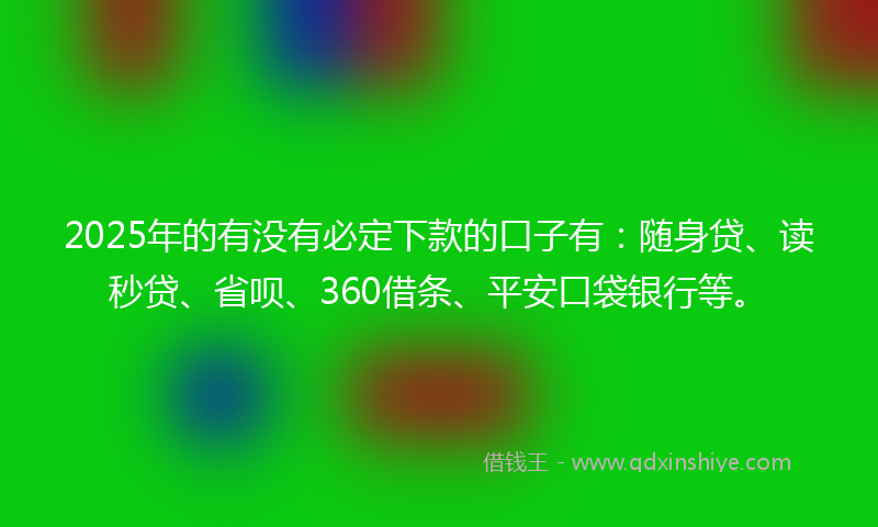 2025年的有没有必定下款的口子有：随身贷、读秒贷、省呗、360借条、平安口袋银行等。