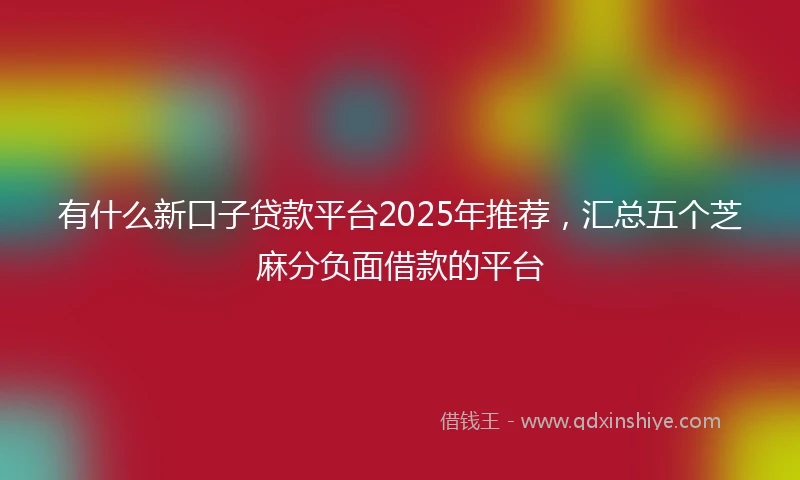 有什么新口子贷款平台2025年推荐，汇总五个芝麻分负面借款的平台