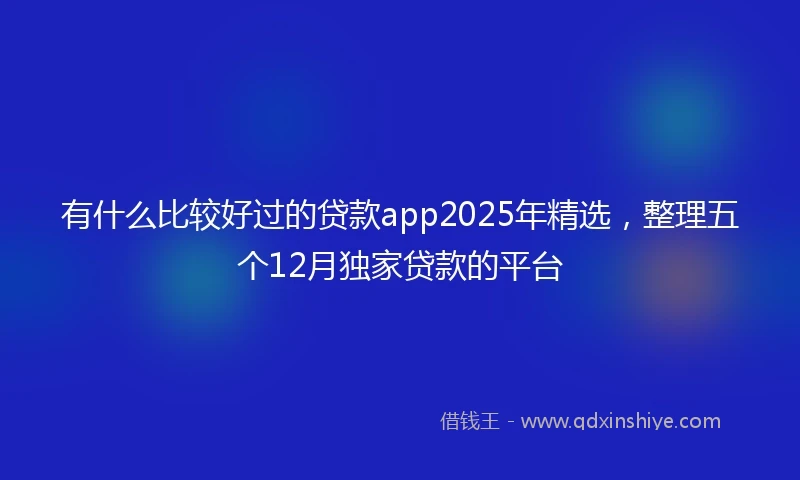 有什么比较好过的贷款app2025年精选，整理五个12月独家贷款的平台