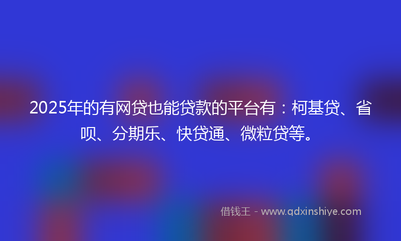 2025年的有网贷也能贷款的平台有：柯基贷、省呗、分期乐、快贷通、微粒贷等。