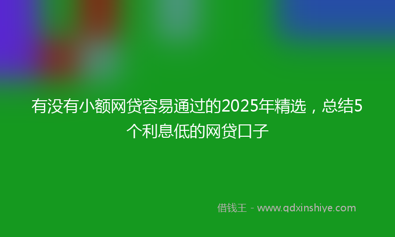 有没有小额网贷容易通过的2025年精选，总结5个利息低的网贷口子