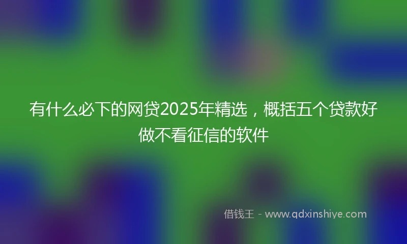 有什么必下的网贷2025年精选，概括五个贷款好做不看征信的软件