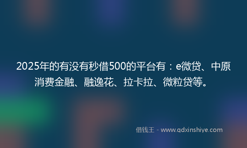 2025年的有没有秒借500的平台有：e微贷、中原消费金融、融逸花、拉卡拉、微粒贷等。