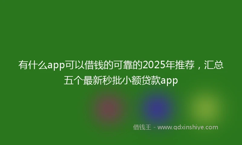 有什么app可以借钱的可靠的2025年推荐，汇总五个最新秒批小额贷款app