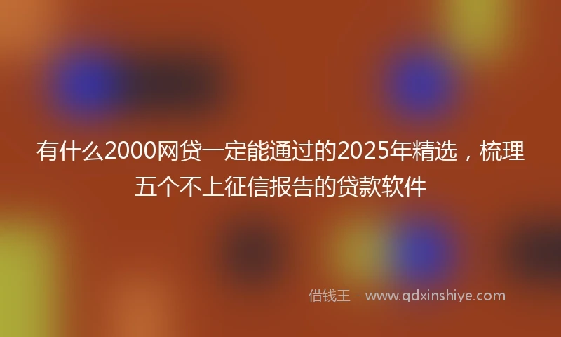有什么2000网贷一定能通过的2025年精选，梳理五个不上征信报告的贷款软件