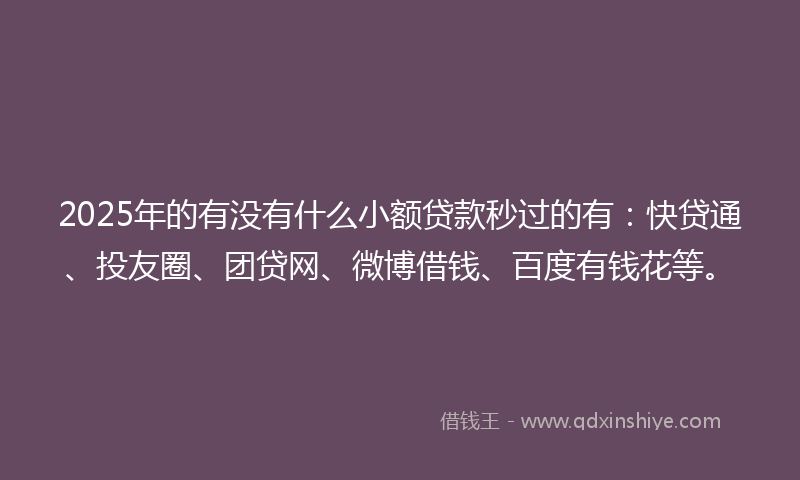 2025年的有没有什么小额贷款秒过的有：快贷通、投友圈、团贷网、微博借钱、百度有钱花等。