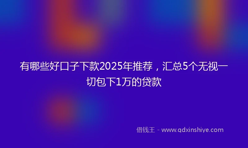 有哪些好口子下款2025年推荐，汇总5个无视一切包下1万的贷款