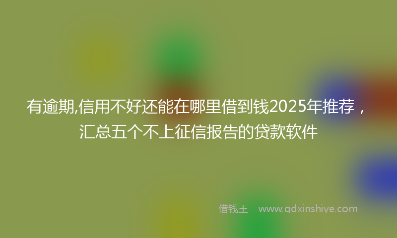 有逾期,信用不好还能在哪里借到钱2025年推荐，汇总五个不上征信报告的贷款软件