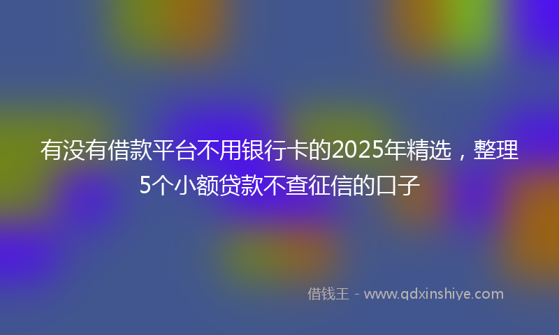有没有借款平台不用银行卡的2025年精选，整理5个小额贷款不查征信的口子