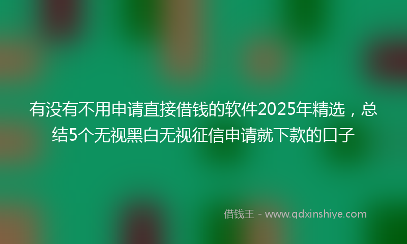 有没有不用申请直接借钱的软件2025年精选，总结5个无视黑白无视征信申请就下款的口子