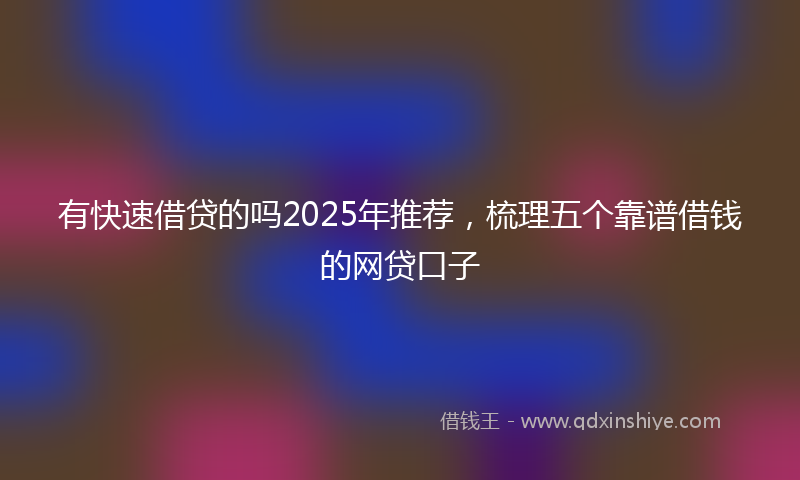 有快速借贷的吗2025年推荐，梳理五个靠谱借钱的网贷口子