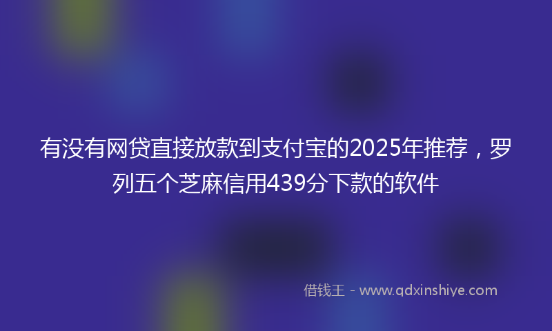 有没有网贷直接放款到支付宝的2025年推荐，罗列五个芝麻信用439分下款的软件