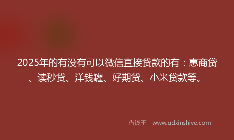 2025年的有没有可以微信直接贷款的有：惠商贷、读秒贷、洋钱罐、好期贷、小米贷款等。