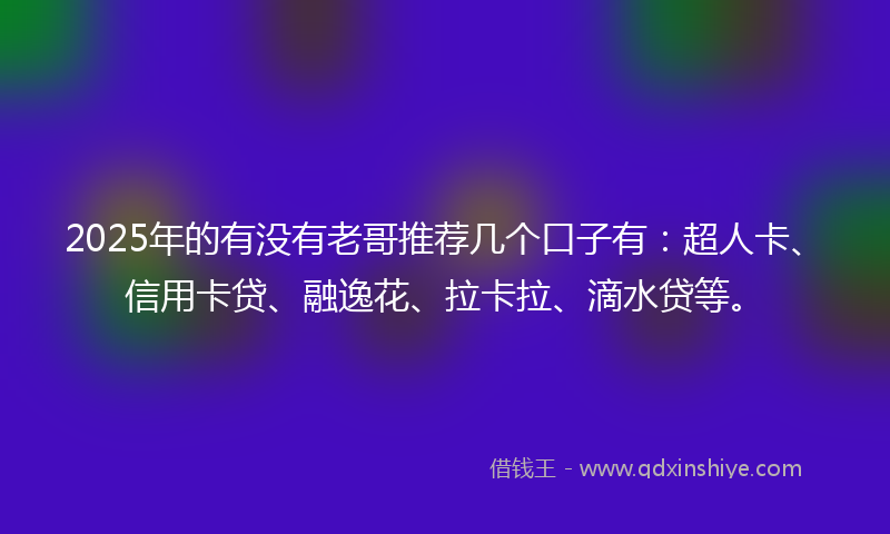 2025年的有没有老哥推荐几个口子有：超人卡、信用卡贷、融逸花、拉卡拉、滴水贷等。