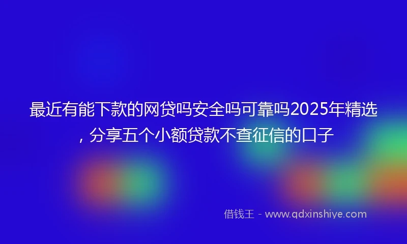 最近有能下款的网贷吗安全吗可靠吗2025年精选,分享五个小额贷款不查征信的口子