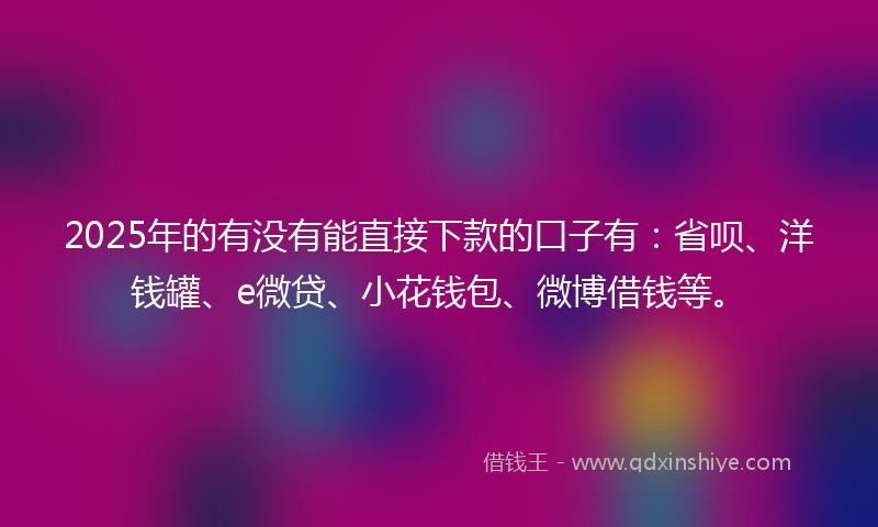 2025年的有没有能直接下款的口子有：省呗、洋钱罐、e微贷、小花钱包、微博借钱等。
