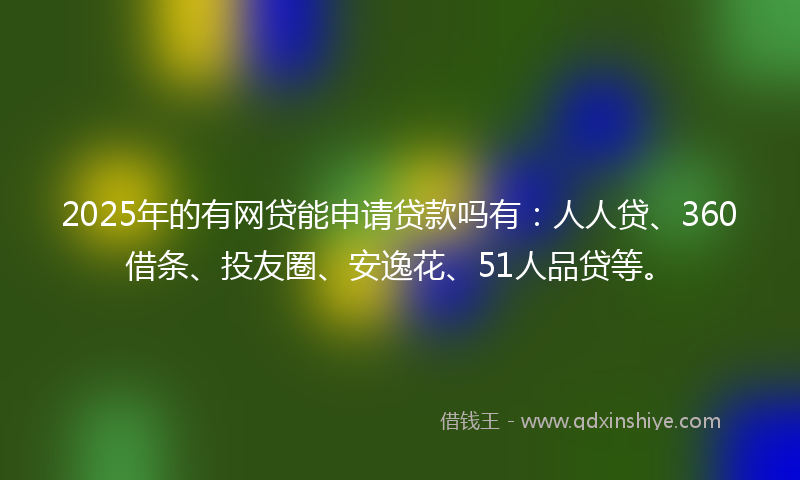 2025年的有网贷能申请贷款吗有：人人贷、360借条、投友圈、安逸花、51人品贷等。