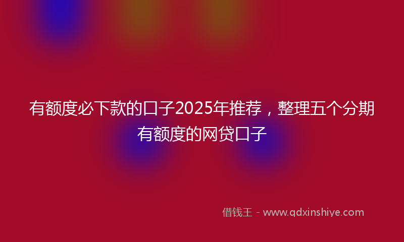 有额度必下款的口子2025年推荐，整理五个分期有额度的网贷口子