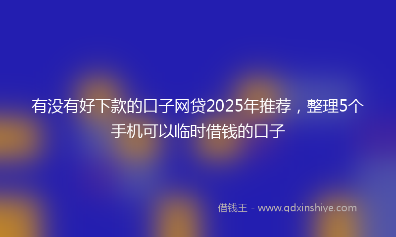有没有好下款的口子网贷2025年推荐，整理5个手机可以临时借钱的口子
