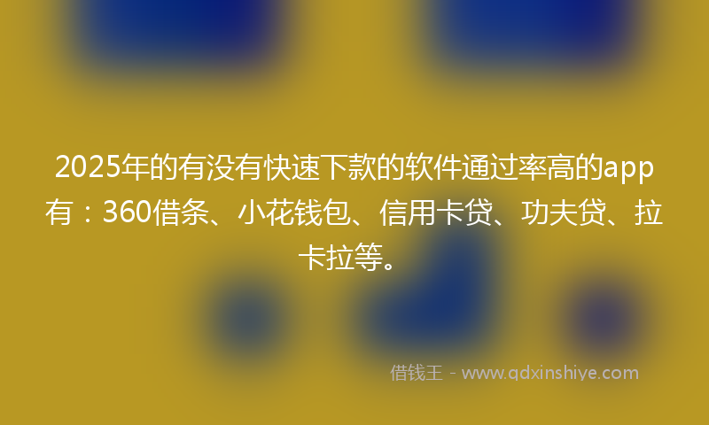 2025年的有没有快速下款的软件通过率高的app有：360借条、小花钱包、信用卡贷、功夫贷、拉卡拉等。