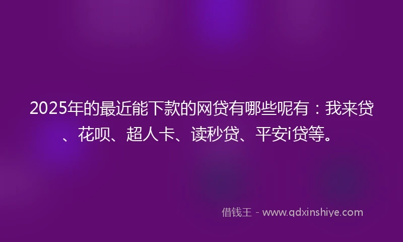 2025年的最近能下款的网贷有哪些呢有：我来贷、花呗、超人卡、读秒贷、平安i贷等。