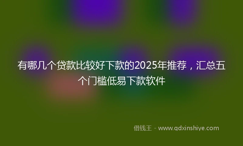 有哪几个贷款比较好下款的2025年推荐，汇总五个门槛低易下款软件