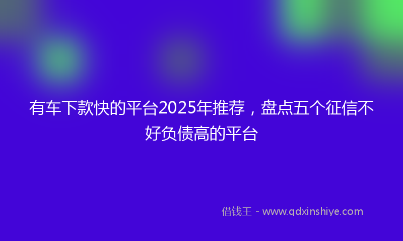 有车下款快的平台2025年推荐，盘点五个征信不好负债高的平台