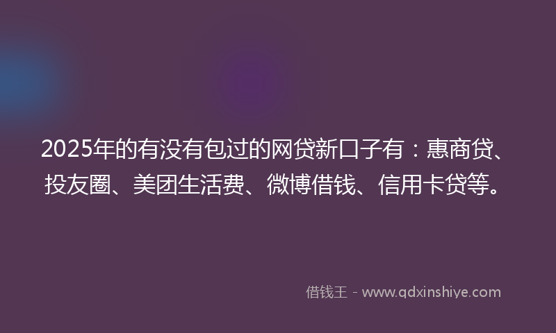 2025年的有没有包过的网贷新口子有：惠商贷、投友圈、美团生活费、微博借钱、信用卡贷等。