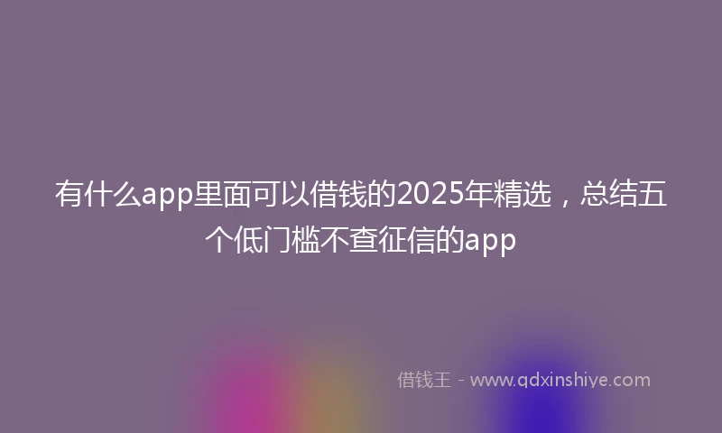 有什么app里面可以借钱的2025年精选，总结五个低门槛不查征信的app